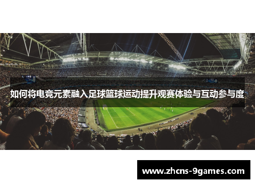 如何将电竞元素融入足球篮球运动提升观赛体验与互动参与度 如何将电竞元素融入足球篮球运动提升观赛体验与互动参与度