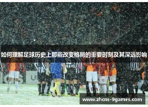 如何理解足球历史上那些改变格局的重要时刻及其深远影响 如何理解足球历史上那些改变格局的重要时刻及其深远影响