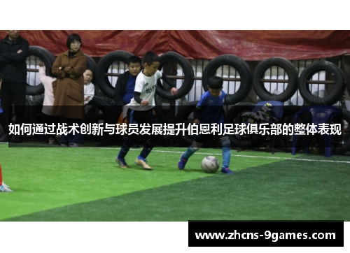 如何通过战术创新与球员发展提升伯恩利足球俱乐部的整体表现 如何通过战术创新与球员发展提升伯恩利足球俱乐部的整体表现