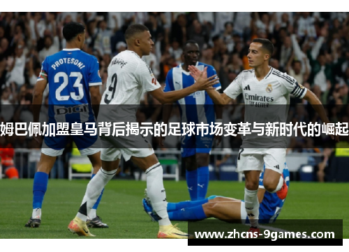 姆巴佩加盟皇马背后揭示的足球市场变革与新时代的崛起 姆巴佩加盟皇马背后揭示的足球市场变革与新时代的崛起