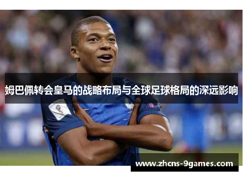 姆巴佩转会皇马的战略布局与全球足球格局的深远影响 姆巴佩转会皇马的战略布局与全球足球格局的深远影响