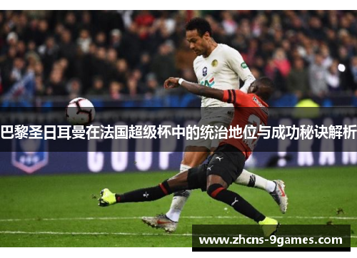 巴黎圣日耳曼在法国超级杯中的统治地位与成功秘诀解析 巴黎圣日耳曼在法国超级杯中的统治地位与成功秘诀解析