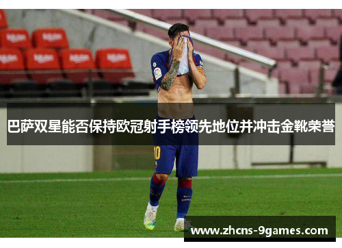 巴萨双星能否保持欧冠射手榜领先地位并冲击金靴荣誉 巴萨双星能否保持欧冠射手榜领先地位并冲击金靴荣誉