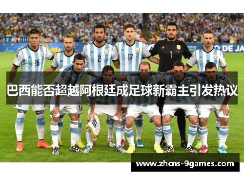 巴西能否超越阿根廷成足球新霸主引发热议 巴西能否超越阿根廷成足球新霸主引发热议