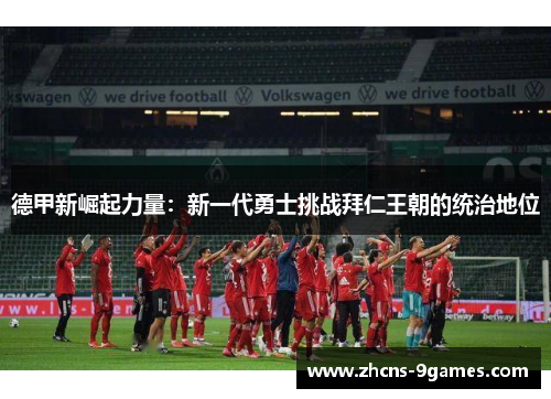 德甲新崛起力量:新一代勇士挑战拜仁王朝的统治地位 德甲新崛起力量:新一代勇士挑战拜仁王朝的统治地位
