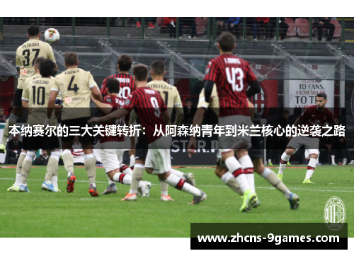 本纳赛尔的三大关键转折：从阿森纳青年到米兰核心的逆袭之路