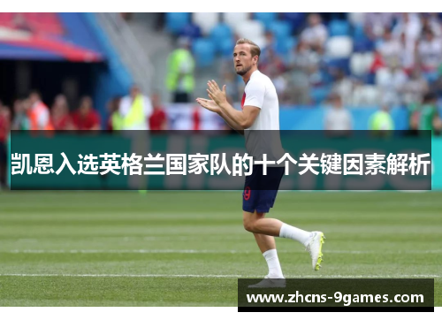 凯恩入选英格兰国家队的十个关键因素解析 凯恩入选英格兰国家队的十个关键因素解析