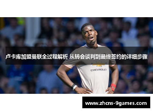 卢卡库加盟曼联全过程解析 从转会谈判到最终签约的详细步骤