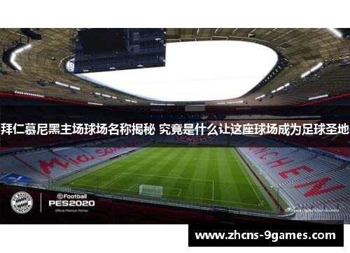 拜仁慕尼黑主场球场名称揭秘 究竟是什么让这座球场成为足球圣地 拜仁慕尼黑主场球场名称揭秘 究竟是什么让这座球场成为足球圣地