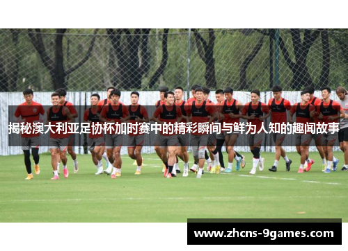 揭秘澳大利亚足协杯加时赛中的精彩瞬间与鲜为人知的趣闻故事