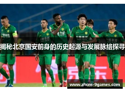 揭秘北京国安前身的历史起源与发展脉络探寻