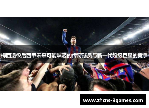梅西退役后西甲未来可能崛起的传奇球员与新一代超级巨星的竞争