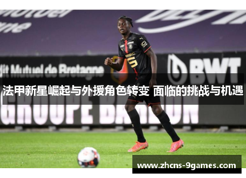 法甲新星崛起与外援角色转变 面临的挑战与机遇