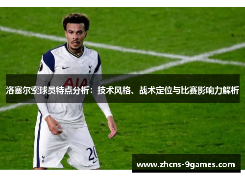 洛塞尔索球员特点分析：技术风格、战术定位与比赛影响力解析