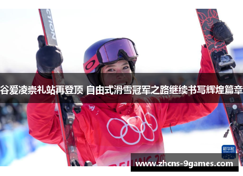 谷爱凌崇礼站再登顶 自由式滑雪冠军之路继续书写辉煌篇章
