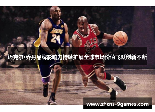 迈克尔·乔丹品牌影响力持续扩展全球市场价值飞跃创新不断 迈克尔·乔丹品牌影响力持续扩展全球市场价值飞跃创新不断