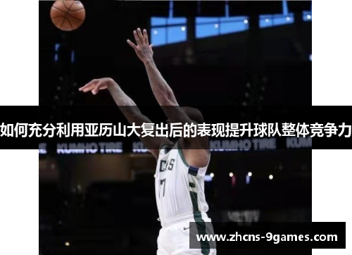 如何充分利用亚历山大复出后的表现提升球队整体竞争力 如何充分利用亚历山大复出后的表现提升球队整体竞争力