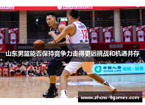 山东男篮能否保持竞争力走得更远挑战和机遇并存