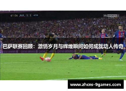 巴萨联赛回顾：激情岁月与辉煌瞬间如何成就动人传奇