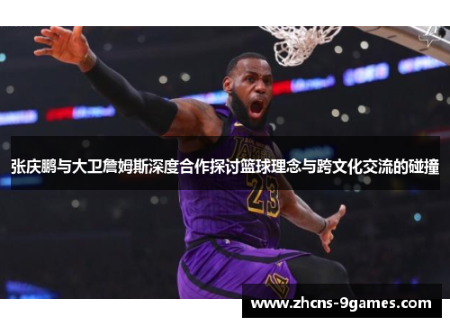 张庆鹏与大卫詹姆斯深度合作探讨篮球理念与跨文化交流的碰撞 张庆鹏与大卫詹姆斯深度合作探讨篮球理念与跨文化交流的碰撞