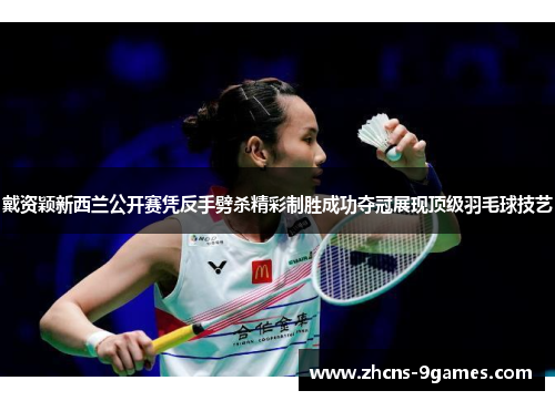 戴资颖新西兰公开赛凭反手劈杀精彩制胜成功夺冠展现顶级羽毛球技艺