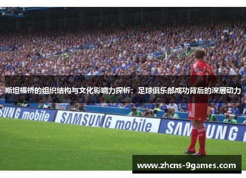 斯坦福桥的组织结构与文化影响力探析：足球俱乐部成功背后的深层动力