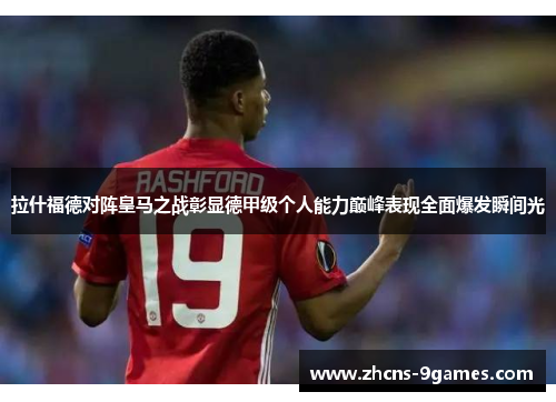 拉什福德对阵皇马之战彰显德甲级个人能力巅峰表现全面爆发瞬间光