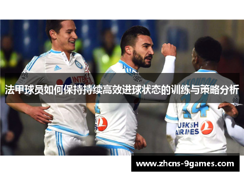 法甲球员如何保持持续高效进球状态的训练与策略分析