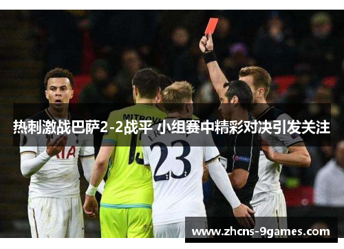 热刺激战巴萨2-2战平 小组赛中精彩对决引发关注 热刺激战巴萨2-2战平 小组赛中精彩对决引发关注