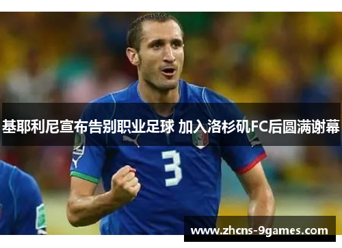 基耶利尼宣布告别职业足球 加入洛杉矶FC后圆满谢幕 基耶利尼宣布告别职业足球 加入洛杉矶FC后圆满谢幕