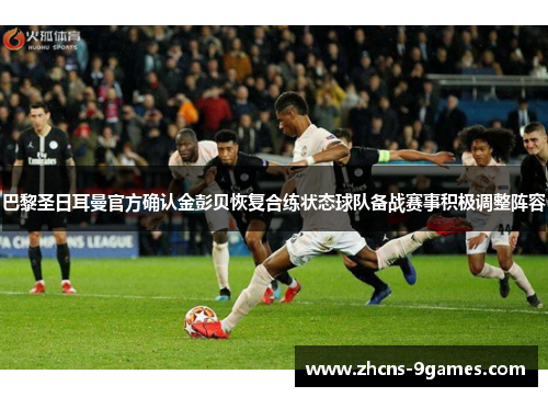 巴黎圣日耳曼官方确认金彭贝恢复合练状态球队备战赛事积极调整阵容 巴黎圣日耳曼官方确认金彭贝恢复合练状态球队备战赛事积极调整阵容