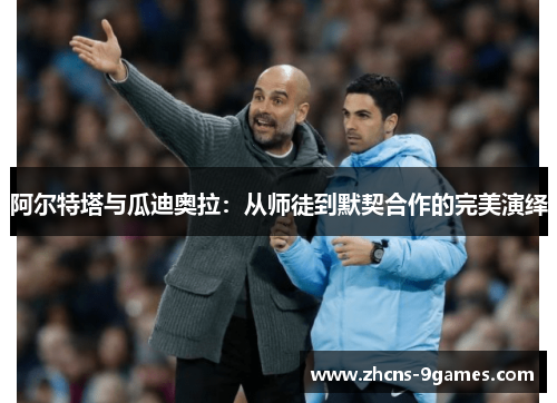 阿尔特塔与瓜迪奥拉：从师徒到默契合作的完美演绎