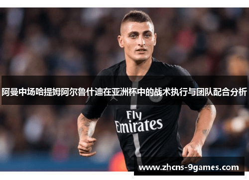 阿曼中场哈提姆阿尔鲁什迪在亚洲杯中的战术执行与团队配合分析