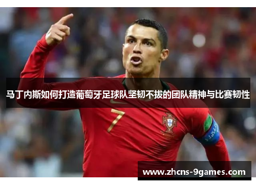 马丁内斯如何打造葡萄牙足球队坚韧不拔的团队精神与比赛韧性