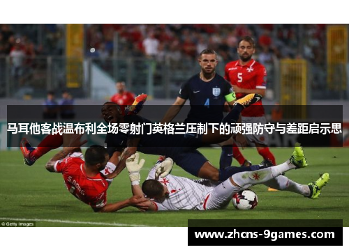 马耳他客战温布利全场零射门英格兰压制下的顽强防守与差距启示思